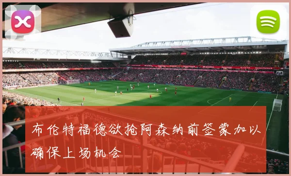 布伦特福德欲抢阿森纳前签蒙加以确保上场机会