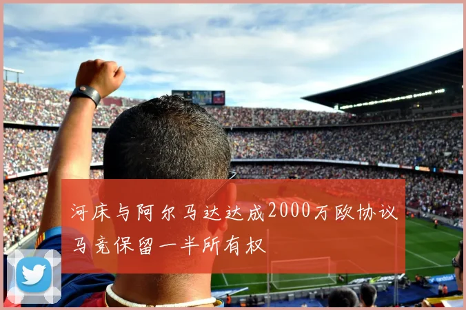 河床与阿尔马达达成2000万欧协议马竞保留一半所有权