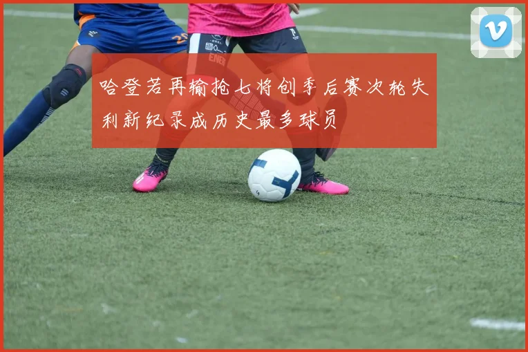 哈登若再输抢七将创季后赛次轮失利新纪录成历史最多球员