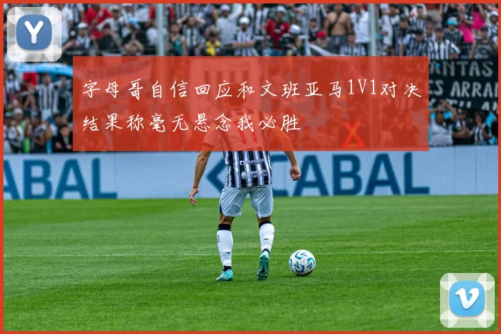 字母哥自信回应和文班亚马1V1对决结果称毫无悬念我必胜