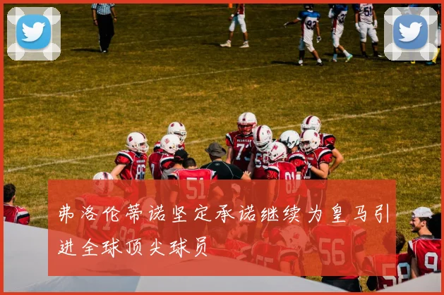 弗洛伦蒂诺坚定承诺继续为皇马引进全球顶尖球员