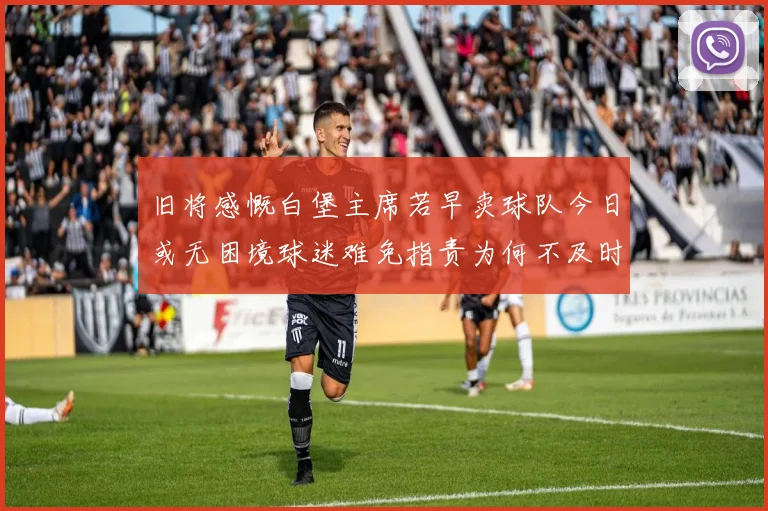 旧将感慨白堡主席若早卖球队今日或无困境球迷难免指责为何不及时出售