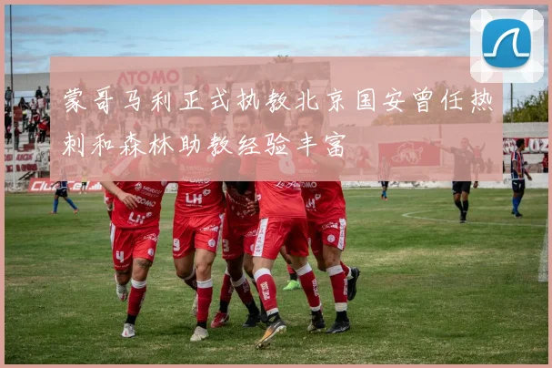 蒙哥马利正式执教北京国安曾任热刺和森林助教经验丰富