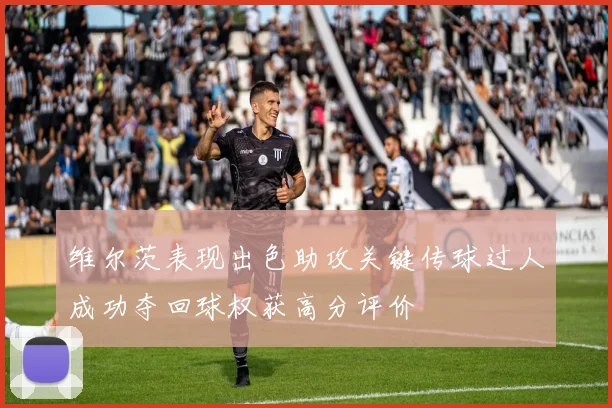 维尔茨表现出色助攻关键传球过人成功夺回球权获高分评价