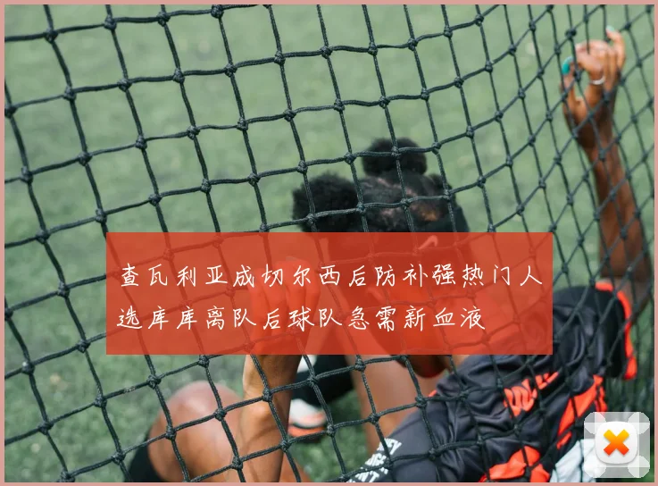 查瓦利亚成切尔西后防补强热门人选库库离队后球队急需新血液
