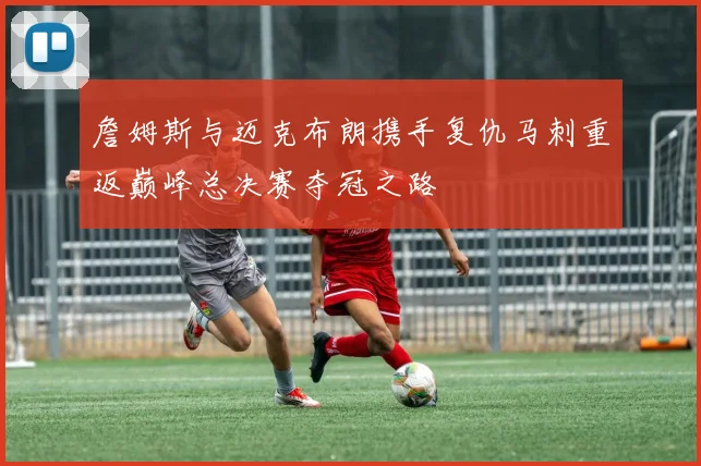 詹姆斯与迈克布朗携手复仇马刺重返巅峰总决赛夺冠之路