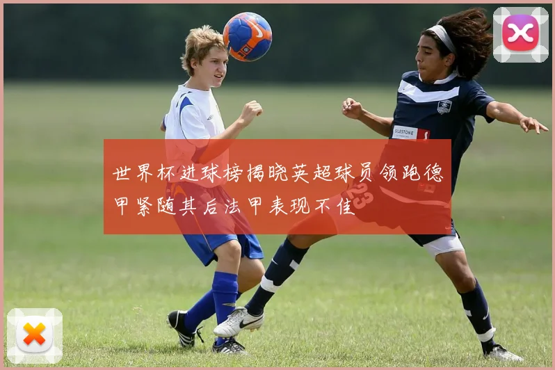 世界杯进球榜揭晓英超球员领跑德甲紧随其后法甲表现不佳