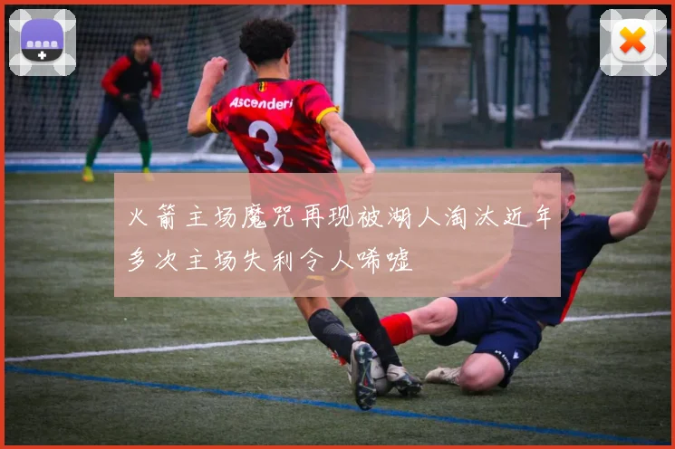 火箭主场魔咒再现被湖人淘汰近年多次主场失利令人唏嘘