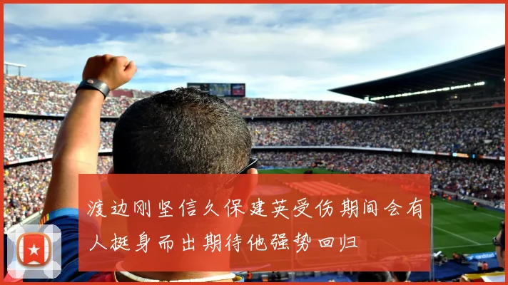 渡边刚坚信久保建英受伤期间会有人挺身而出期待他强势回归