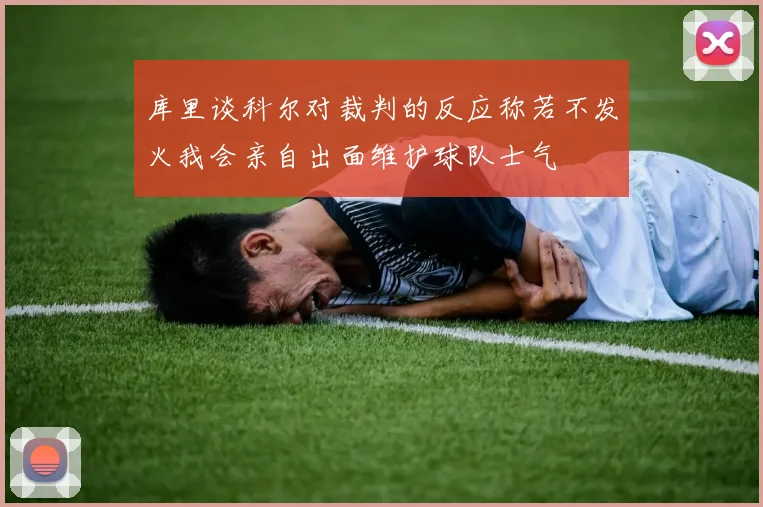 库里谈科尔对裁判的反应称若不发火我会亲自出面维护球队士气
