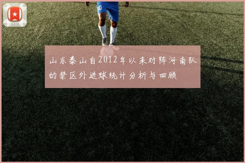 山东泰山自2012年以来对阵河南队的禁区外进球统计分析与回顾