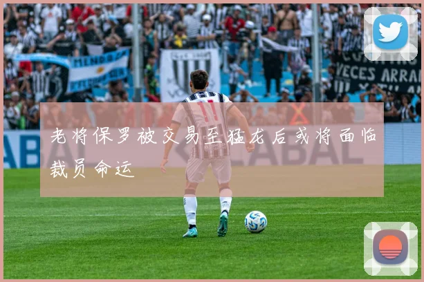 老将保罗被交易至猛龙后或将面临裁员命运