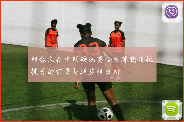 郑钦文在中网硬地赛场发球稳定性提升的前景与适应性分析