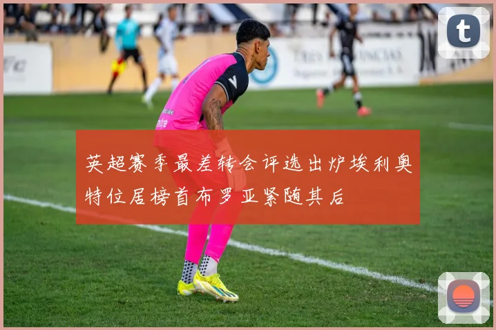 英超赛季最差转会评选出炉埃利奥特位居榜首布罗亚紧随其后