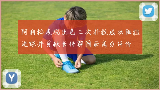 阿利松表现出色三次扑救成功阻挡进球并贡献长传解围获高分评价