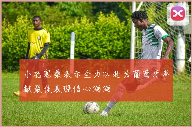小孔塞桑表示全力以赴为葡萄牙奉献最佳表现信心满满