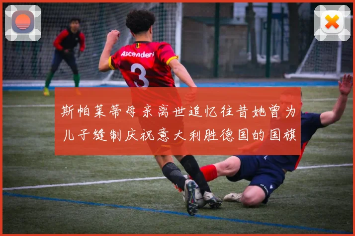 斯帕莱蒂母亲离世追忆往昔她曾为儿子缝制庆祝意大利胜德国的国旗