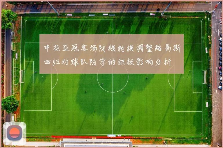 申花亚冠客场防线轮换调整路易斯回归对球队防守的积极影响分析