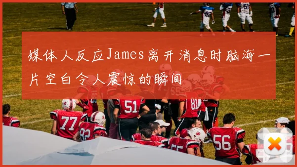媒体人反应James离开消息时脑海一片空白令人震惊的瞬间