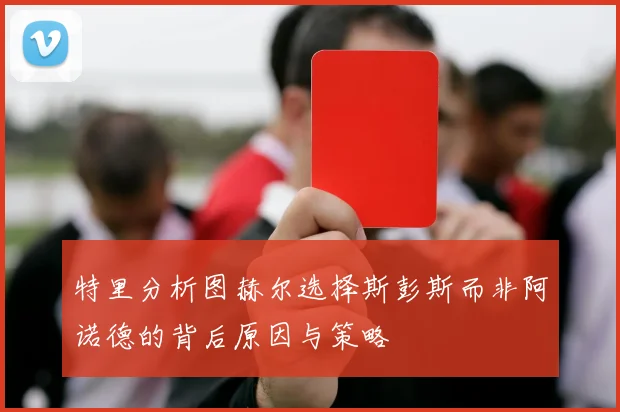 特里分析图赫尔选择斯彭斯而非阿诺德的背后原因与策略