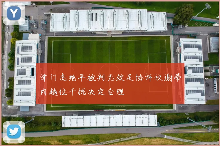 津门虎绝平被判无效足协评议谢蒂内越位干扰决定合理