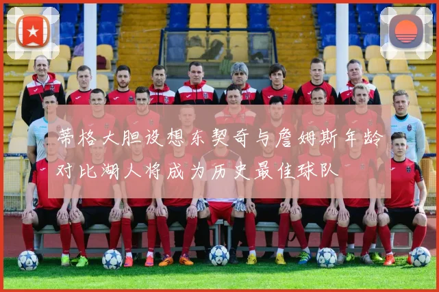 蒂格大胆设想东契奇与詹姆斯年龄对比湖人将成为历史最佳球队