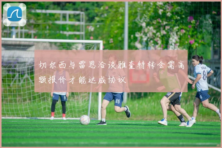 切尔西与雷恩洽谈雅奎特转会需高额报价才能达成协议