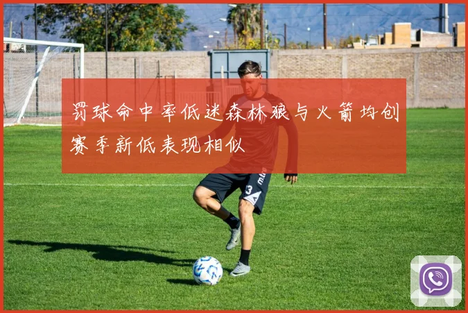罚球命中率低迷森林狼与火箭均创赛季新低表现相似
