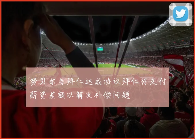 努贝尔与拜仁达成协议拜仁将支付薪资差额以解决补偿问题