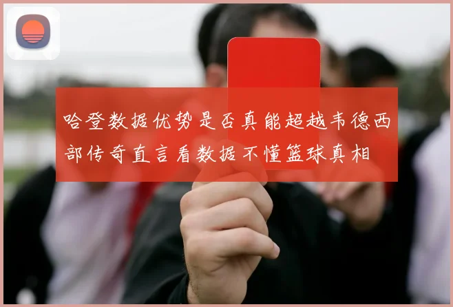 哈登数据优势是否真能超越韦德西部传奇直言看数据不懂篮球真相