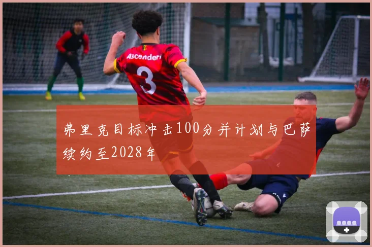 弗里克目标冲击100分并计划与巴萨续约至2028年