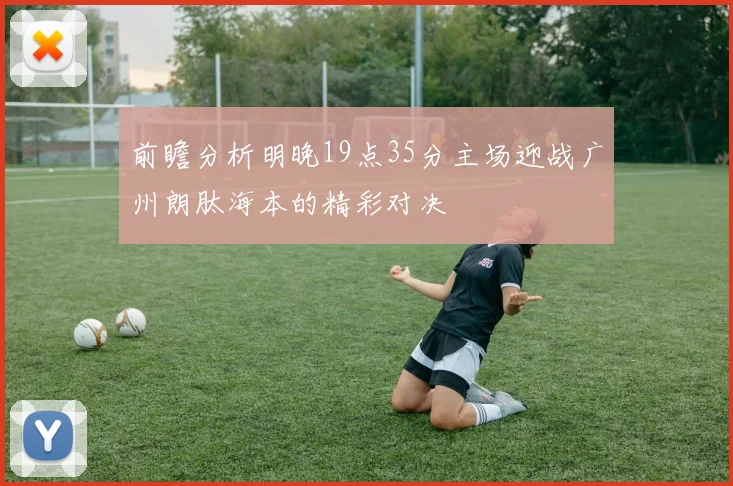 前瞻分析明晚19点35分主场迎战广州朗肽海本的精彩对决