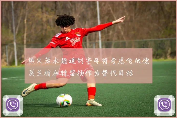 热火若未能追到字母将考虑伦纳德莫兰特和特雷杨作为替代目标