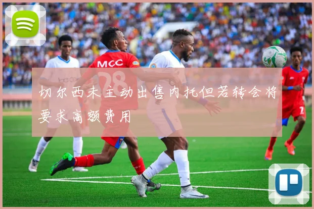 切尔西未主动出售内托但若转会将要求高额费用