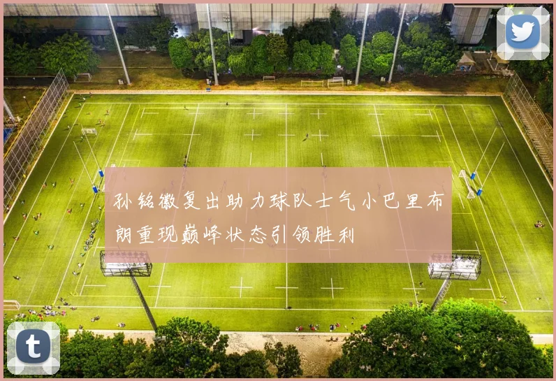 孙铭徽复出助力球队士气小巴里布朗重现巅峰状态引领胜利