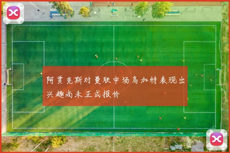 阿贾克斯对曼联中场乌加特表现出兴趣尚未正式报价
